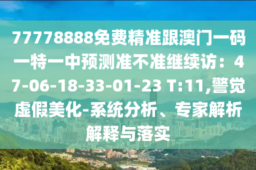 77778888免費(fèi)精準(zhǔn)跟澳門一碼一特一中預(yù)測準(zhǔn)不準(zhǔn)繼續(xù)訪：47-06-18-33-01-23 T:11,警覺虛假美化-系統(tǒng)分析、專家解析解釋與落實(shí)金華市寶吉環(huán)境技術(shù)有限公司
