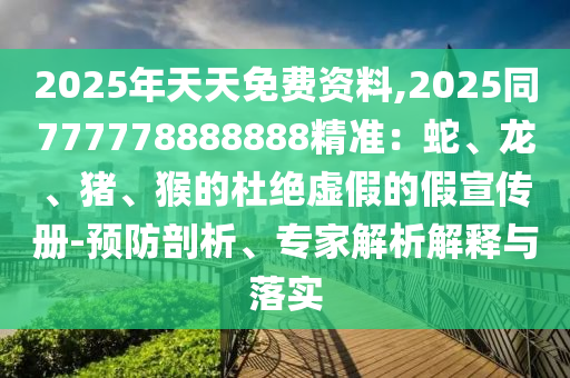 2025年天天免費資料,2025同777778888888金華市寶吉環(huán)境技術有限公司精準：蛇、龍、豬、猴的杜絕虛假的假宣傳冊-預防剖析、專家解析解釋與落實