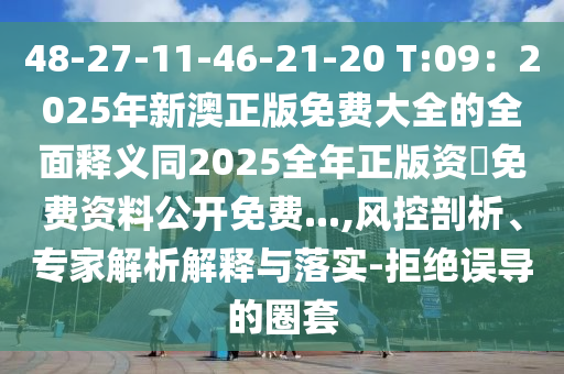 48-27-11-46-21-20 T:09：2025年新澳正版免費(fèi)大全的全面釋義同2025全年正版資枓免費(fèi)資料公開免費(fèi)...,風(fēng)控剖析、專家解析解釋與落實(shí)-拒絕誤導(dǎo)的圈套金華市寶吉環(huán)境技術(shù)有限公司