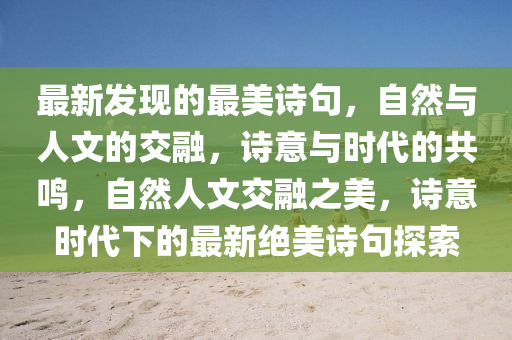 最新發(fā)現(xiàn)的最美詩(shī)句，自然與人文的交融，詩(shī)意與時(shí)代的共鳴，自然人文交融之美，詩(shī)意時(shí)代下的最新絕美詩(shī)句探索金華市寶吉環(huán)境技術(shù)有限公司