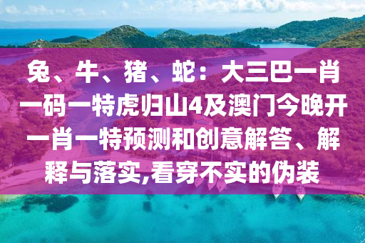 兔、牛、豬、蛇：大三巴一肖一碼一特虎歸山4及澳門今晚開一肖一特預(yù)測和創(chuàng)意解答、解釋與落實(shí),看穿不實(shí)的偽裝金華市寶吉環(huán)境技術(shù)有限公司