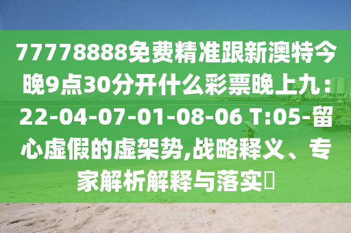 77778888免費(fèi)精準(zhǔn)跟新澳特今晚9點(diǎn)30分開什么彩票晚上九：22-04-07-01-08-06 T:05-留心虛假的虛架勢,戰(zhàn)略釋義、金華市寶吉環(huán)境技術(shù)有限公司專家解析解釋與落實(shí)?
