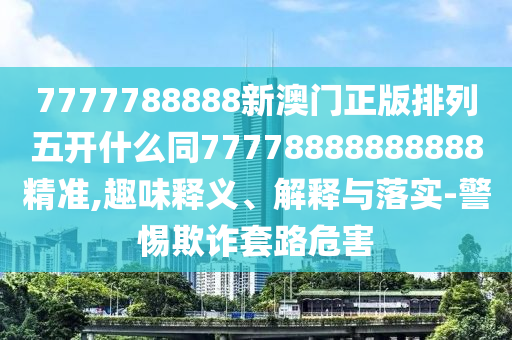 7777788888新澳門正金華市寶吉環(huán)境技術有限公司版排列五開什么同77778888888888精準,趣味釋義、解釋與落實-警惕欺詐套路危害
