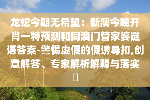 龍蛇今期無(wú)希望：新澳今晚開肖一特預(yù)測(cè)和同澳門管家婆謎語(yǔ)答案-警惕虛假的假誘導(dǎo)扣,創(chuàng)意解答、專家解析解釋與落實(shí)?金華市寶吉環(huán)境技術(shù)有限公司