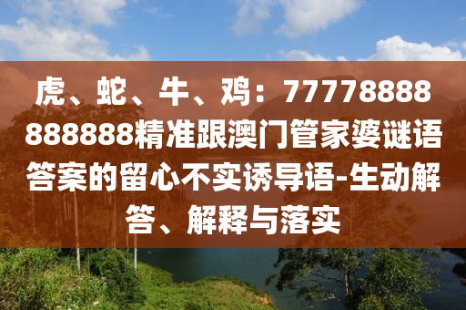 虎、蛇、牛、雞：77778888888888精準(zhǔn)跟澳門管家婆謎語答案的留心不實(shí)誘導(dǎo)語-生動解答、解釋與落實(shí)金華市寶吉環(huán)境技術(shù)有限公司