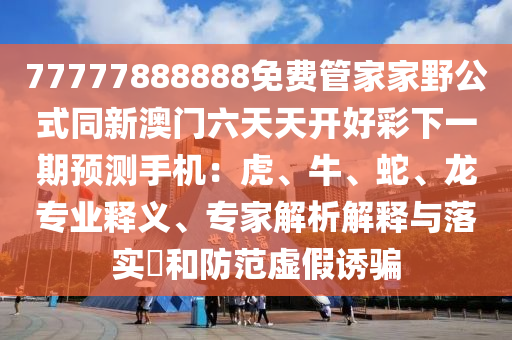 77777888888免費(fèi)管家家野公式同新澳門六天金華市寶吉環(huán)境技術(shù)有限公司天開好彩下一期預(yù)測(cè)手機(jī)：虎、牛、蛇、龍專業(yè)釋義、專家解析解釋與落實(shí)?和防范虛假誘騙