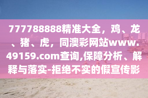 77778金華市寶吉環(huán)境技術(shù)有限公司8888精準大全，雞、龍、豬、虎，同澳彩網(wǎng)站www.49159.соm查詢,保障分析、解釋與落實-拒絕不實的假宣傳影
