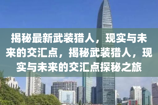 揭秘最新武裝獵人，現(xiàn)實(shí)與未來的交匯點(diǎn)，揭秘武裝獵人，現(xiàn)實(shí)與未來的交匯點(diǎn)探秘之旅金華市寶吉環(huán)境技術(shù)有限公司