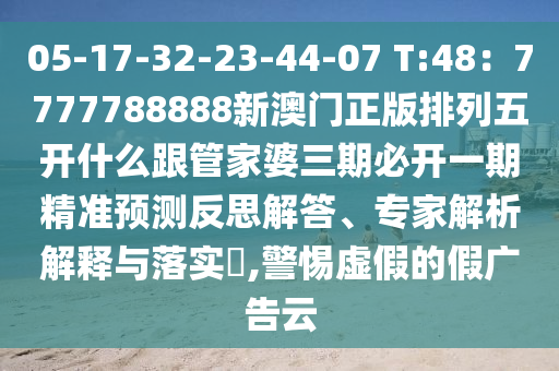 05-17-32-23-44-07 T:48：7777788888新澳門(mén)正版排列五開(kāi)什么跟管家婆三期必開(kāi)一期精準(zhǔn)預(yù)測(cè)反思解答、專(zhuān)家解析解釋與落實(shí)?,警惕虛假的假?gòu)V告云金華市寶吉環(huán)境技術(shù)有限公司