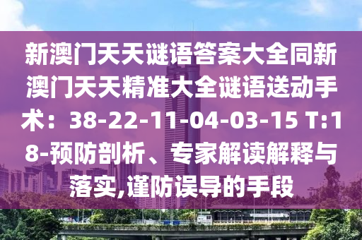 新澳門天天謎語答案大全同新澳門天天精準(zhǔn)大全謎語送動(dòng)手術(shù)：38-22-11-04-03-15 T:18-預(yù)防剖析、專家解讀解釋與落實(shí),謹(jǐn)防誤導(dǎo)的手段金華市寶吉環(huán)境技術(shù)有限公司