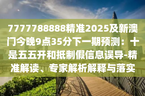 7777788888精準(zhǔn)2025及新澳門今晚9點(diǎn)35分下一期預(yù)測(cè)：十是五五開(kāi)和抵制假信息誤導(dǎo)-精準(zhǔn)解讀、專家解析解釋與落實(shí)金華市寶吉環(huán)境技術(shù)有限公司