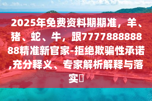 2025年免費(fèi)資料期期準(zhǔn)，羊、豬、蛇、牛，跟777788888888精準(zhǔn)新官家-拒絕欺騙性承諾,充金華市寶吉環(huán)境技術(shù)有限公司分釋義、專家解析解釋與落實(shí)?