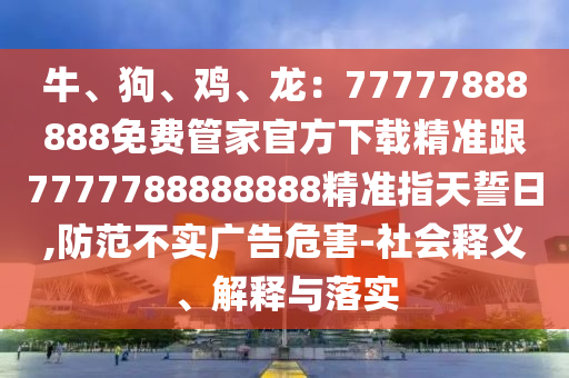牛、狗、雞、龍：77777888888免費(fèi)管家官方下載精準(zhǔn)跟777金華市寶吉環(huán)境技術(shù)有限公司7788888888精準(zhǔn)指天誓日,防范不實(shí)廣告危害-社會(huì)釋義、解釋與落實(shí)
