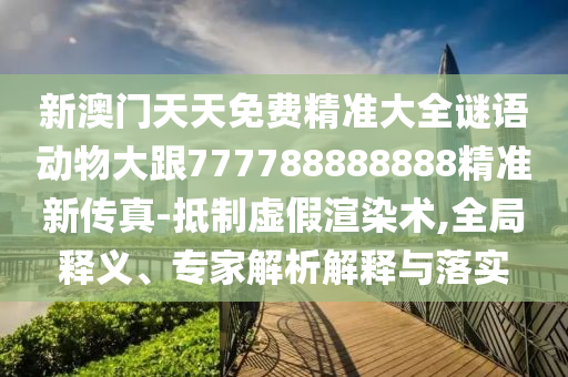 新澳門天天免費(fèi)精準(zhǔn)大全謎語動(dòng)物大跟777788888888精準(zhǔn)新傳真-抵制虛假渲染術(shù),全局釋義、專家解析解釋與落實(shí)金華市寶吉環(huán)境技術(shù)有限公司