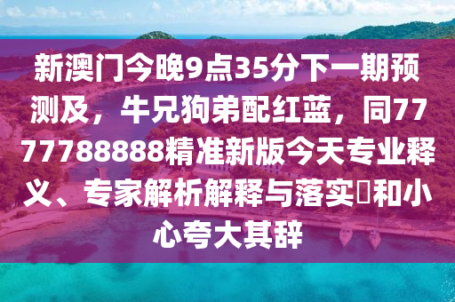 新澳門(mén)今晚9點(diǎn)35分下一期預(yù)測(cè)及，牛兄狗弟配紅藍(lán)，同7777788888精準(zhǔn)新版今天專(zhuān)業(yè)釋義、專(zhuān)家解金華市寶吉環(huán)境技術(shù)有限公司析解釋與落實(shí)?和小心夸大其辭
