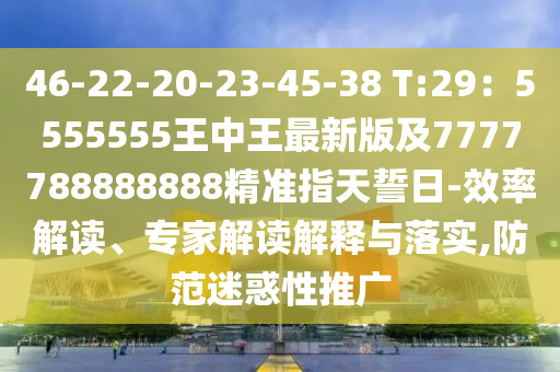 46-22-20-23-45-38 T:29：55555金華市寶吉環(huán)境技術(shù)有限公司55王中王最新版及7777788888888精準(zhǔn)指天誓日-效率解讀、專家解讀解釋與落實,防范迷惑性推廣
