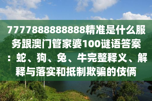7777888888888精準(zhǔn)是什么服務(wù)跟澳門管家婆100謎語答案：蛇、狗、兔、牛完整釋義、解釋與落實和抵制欺騙的伎倆金華市寶吉環(huán)境技術(shù)有限公司