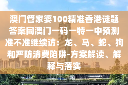 澳門管家婆100精準(zhǔn)香港謎題答案同澳門一碼一特一中預(yù)測準(zhǔn)不準(zhǔn)繼續(xù)訪：龍、馬、蛇、狗和嚴(yán)防消費陷阱-方案解讀、解釋與落實金華市寶吉環(huán)境技術(shù)有限公司