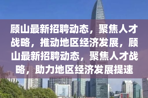顧山最新招聘動態(tài)，聚焦人才戰(zhàn)略，推動地區(qū)經(jīng)濟發(fā)展，顧山最新招聘動態(tài)，聚焦人才戰(zhàn)略，助力地區(qū)經(jīng)濟發(fā)展提速金華市寶吉環(huán)境技術(shù)有限公司