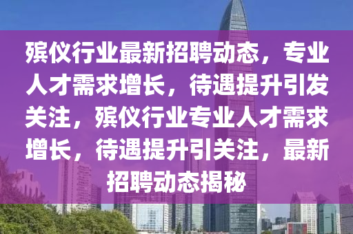 殯儀行業(yè)最新招聘動態(tài)，專業(yè)人才需求增長，待遇提升引發(fā)關(guān)注，殯儀行業(yè)專業(yè)人才需求增長，待金華市寶吉環(huán)境技術(shù)有限公司遇提升引關(guān)注，最新招聘動態(tài)揭秘