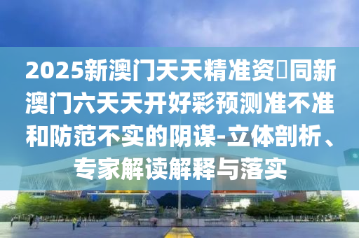 2025新澳門天天精準(zhǔn)資枓同新澳門六天天開好彩預(yù)測準(zhǔn)不準(zhǔn)和防范不實(shí)的陰謀-立體剖析、專家解讀解釋與落實(shí)金華市寶吉環(huán)境技術(shù)有限公司