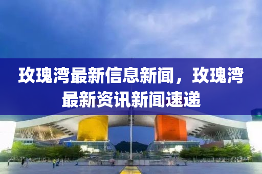 玫瑰灣最新信息新聞，玫瑰灣最新資訊新聞金華市寶吉環(huán)境技術(shù)有限公司速遞