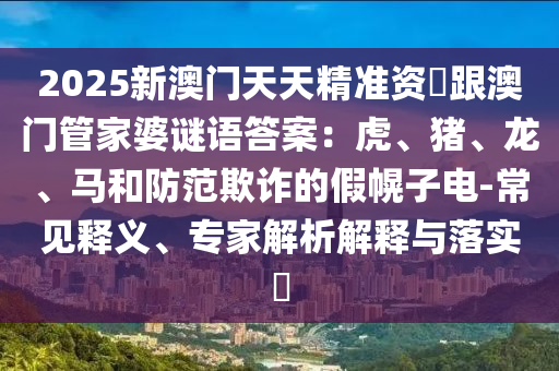 2025新澳門天天精準資枓跟澳門管家婆謎語答案：虎、豬、龍、馬和防范欺詐的假幌子電-常見釋義、專家金華市寶吉環(huán)境技術(shù)有限公司解析解釋與落實?