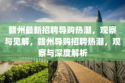 贛州最新招聘導(dǎo)購(gòu)熱潮，觀察與見(jiàn)解，贛州導(dǎo)購(gòu)招聘熱潮，觀察與深度解析金華市寶吉環(huán)境技術(shù)有限公司