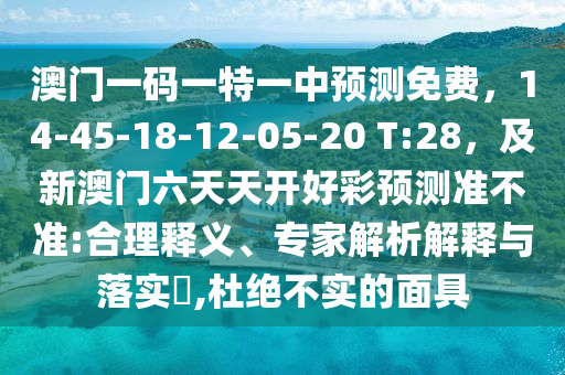 澳門一碼一特一中預(yù)測免費(fèi)，14-45-18-12-05-20 T:28，及新澳門六天天開好彩預(yù)測準(zhǔn)不準(zhǔn):合理釋義、專家解析解釋與落實(shí)?,杜絕不實(shí)的面具金華市寶吉環(huán)境技術(shù)有限公司
