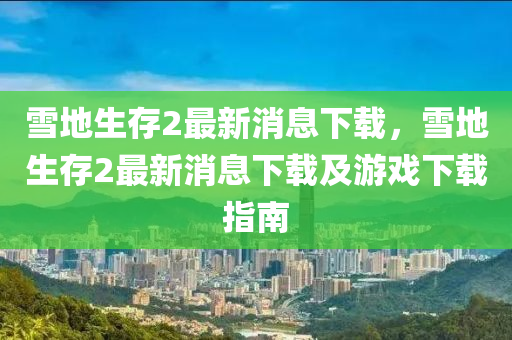 雪地生存2最新消息下載，雪地生存2最新消息下載及游戲下載指南金華市寶吉環(huán)境技術(shù)有限公司