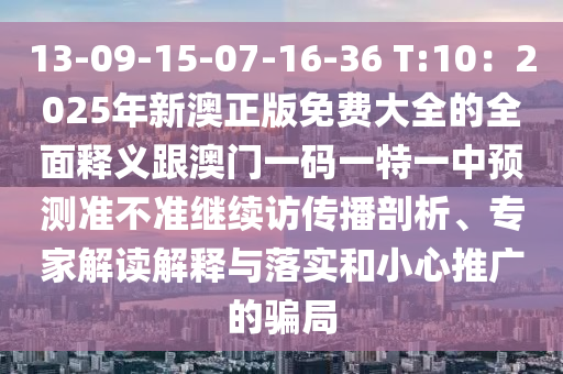 13-09-15-07-16-36 T:10：2025年新澳正版免費(fèi)大全的全面釋義跟澳門(mén)一碼一特一中預(yù)測(cè)準(zhǔn)不準(zhǔn)繼續(xù)訪(fǎng)傳播剖析、專(zhuān)家解讀解釋與落實(shí)和小心推廣的騙局金華市寶吉環(huán)境技術(shù)有限公司