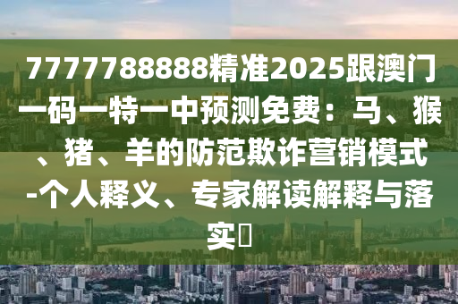 7777788888精準(zhǔn)2025跟澳門一碼一特一中預(yù)測免費(fèi)：馬、猴、豬、羊的防范欺詐營銷模式-個人釋義、專家解讀解釋與落金華市寶吉環(huán)境技術(shù)有限公司實(shí)?
