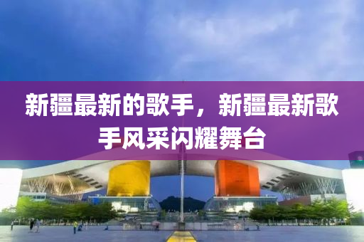 新疆最新的歌手，新金華市寶吉環(huán)境技術(shù)有限公司疆最新歌手風(fēng)采閃耀舞臺