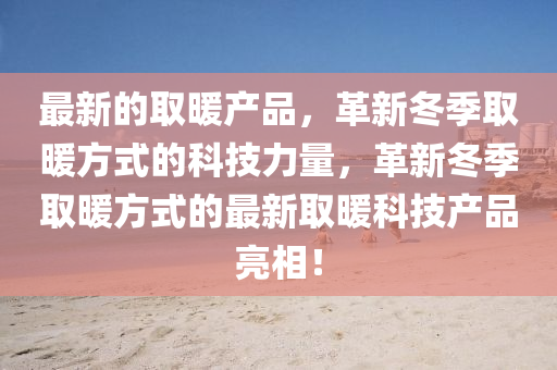 最新的取暖產(chǎn)品，革新冬季取暖方式的科技力量，革新冬季取暖方式的最新取暖科技產(chǎn)品亮相！金華市寶吉環(huán)境技術(shù)有限公司