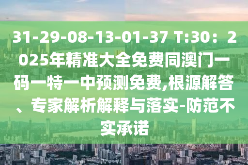 31-29-08-13-01-37 T:30：2025年精準(zhǔn)大全免費(fèi)同澳門一碼一特一中預(yù)測免費(fèi),根源解答、專家解析解釋與落實(shí)-防范不實(shí)承諾金華市寶吉環(huán)境技術(shù)有限公司
