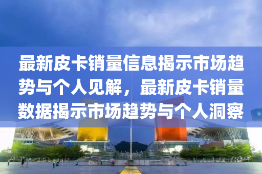 最新皮卡銷量信息揭示市場趨勢與個人見解，最新皮卡銷量數(shù)據(jù)揭示市場趨勢與個人洞察金華市寶吉環(huán)境技術(shù)有限公司