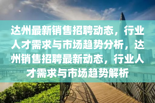 達(dá)州最新銷售招聘動態(tài)，行業(yè)人才需求與市場趨勢分析，達(dá)州銷售招聘最新動態(tài)，行業(yè)人才需求與市場趨勢解析金華市寶吉環(huán)境技術(shù)有限公司
