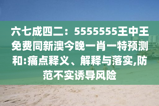 六七成四二：5555555王中王免費同新澳今晚一肖一特預測和:痛點釋義、解釋與落實,防范不實誘導風險金華市寶吉環(huán)境技術有限公司