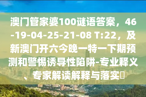 澳門管家婆100謎語答案，46-19-04-25-21-08 T:22，及新澳門開六今晚一特一下期預(yù)測和警惕誘導(dǎo)性陷阱-專業(yè)釋義、專家解讀解釋與落實(shí)?金華市寶吉環(huán)境技術(shù)有限公司
