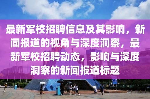 最新軍校招聘信息及其影響，新聞報道的視角與深度洞察，最新軍校招金華市寶吉環(huán)境技術(shù)有限公司聘動態(tài)，影響與深度洞察的新聞報道標(biāo)題
