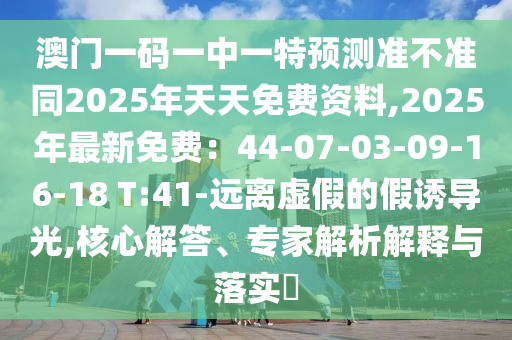 澳門一碼一中一特預(yù)測準不準同2025年天天免費資料,2025年最新免費：44-07-03-09-金華市寶吉環(huán)境技術(shù)有限公司16-18 T:41-遠離虛假的假誘導(dǎo)光,核心解答、專家解析解釋與落實?
