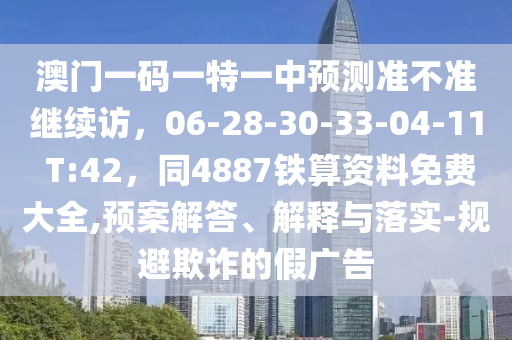 澳門一碼一特一中預(yù)測準(zhǔn)不準(zhǔn)繼續(xù)訪，06-28-30-33-04-11 T:42，同4887鐵算資料免費(fèi)大全,預(yù)案解答、解釋與落實(shí)-規(guī)避欺詐的假廣告金華市寶吉環(huán)境技術(shù)有限公司
