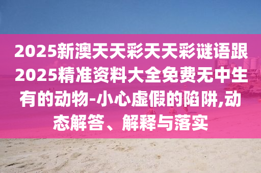 2025新澳天天彩天天彩謎語跟2025精準(zhǔn)資料大全免費無中生有的動物-小心虛假的陷阱,動態(tài)解答、解釋與落實金華市寶吉環(huán)境技術(shù)有限公司