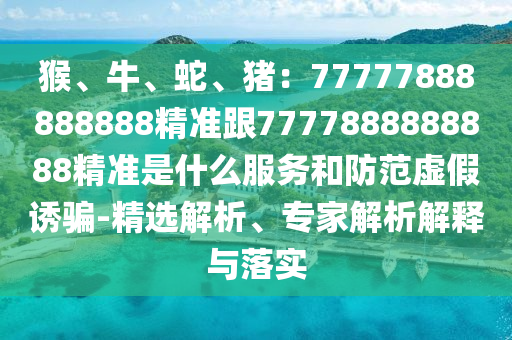 猴、牛、蛇、豬：77777888888888精準跟7777888888888精準是什么服務(wù)和防范虛假誘騙-精選解析、專家解析解釋與落實金華市寶吉環(huán)境技術(shù)有限公司
