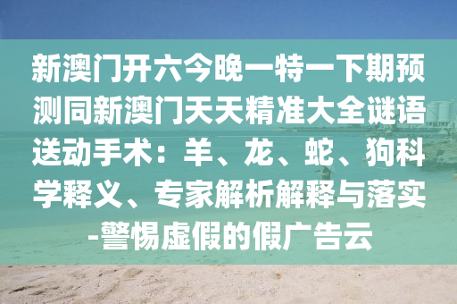 新澳門開六今晚一特一下期預測同新澳門天天精準大全謎語送動手術：羊、龍、蛇、狗科學釋義、專家解析解釋與落實-警惕虛假的假廣告云金華市寶吉環(huán)境技術有限公司