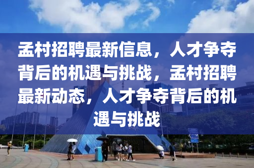 孟村招聘最新信息，人才爭(zhēng)奪背后的機(jī)遇與挑戰(zhàn)，孟村招聘最新動(dòng)態(tài)，人才爭(zhēng)奪背后的機(jī)遇與金華市寶吉環(huán)境技術(shù)有限公司挑戰(zhàn)