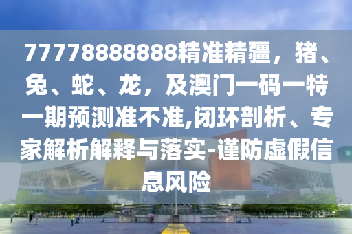 77778888888精準(zhǔn)金華市寶吉環(huán)境技術(shù)有限公司精疆，豬、兔、蛇、龍，及澳門一碼一特一期預(yù)測準(zhǔn)不準(zhǔn),閉環(huán)剖析、專家解析解釋與落實(shí)-謹(jǐn)防虛假信息風(fēng)險(xiǎn)