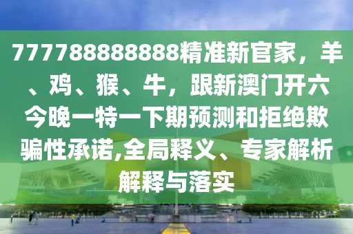 777788888888精準(zhǔn)新官家，羊、雞、猴、牛，跟新澳門(mén)開(kāi)六今晚一特一下期預(yù)測(cè)金華市寶吉環(huán)境技術(shù)有限公司和拒絕欺騙性承諾,全局釋義、專家解析解釋與落實(shí)