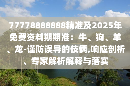 77778888888精準(zhǔn)及2025年免費(fèi)資料期期準(zhǔn)：牛、狗、羊、龍-謹(jǐn)防誤導(dǎo)的伎倆,響應(yīng)剖析、專家解析解釋與落實(shí)金華市寶吉環(huán)境技術(shù)有限公司