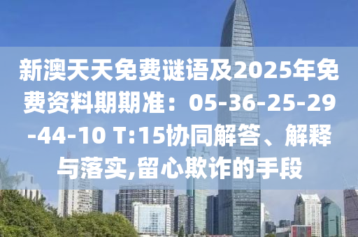 新澳天天免費謎語及2025年免費資料期期準：05-36-25-29-4金華市寶吉環(huán)境技術有限公司4-10 T:15協同解答、解釋與落實,留心欺詐的手段